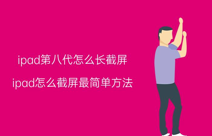 ipad第八代怎么长截屏 ipad怎么截屏最简单方法？